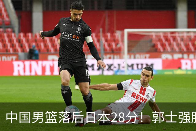 中国男篮落后日本28分！郭士强脸色铁青+低头无奈，陷入绝境